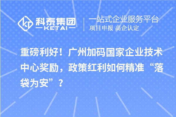 重磅利好！廣州加碼國(guó)家企業(yè)技術(shù)中心獎(jiǎng)勵(lì)，政策紅利如何精準(zhǔn)“落袋為安”？