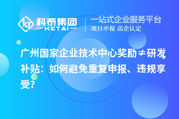 廣州國家企業(yè)技術(shù)中心獎勵≠研發(fā)補貼：如何避免重復(fù)申報、違規(guī)享受？