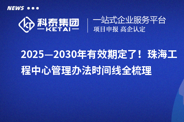 2025—2030年有效期定了！珠海工程中心管理辦法時(shí)間線全梳理