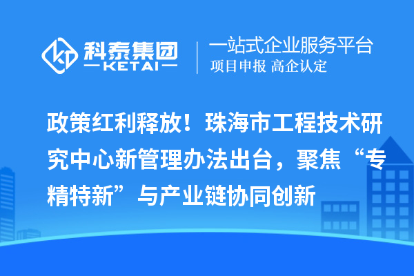 政策紅利釋放！珠海市工程技術研究中心新管理辦法出臺，聚焦“專精特新”與產(chǎn)業(yè)鏈協(xié)同創(chuàng)新