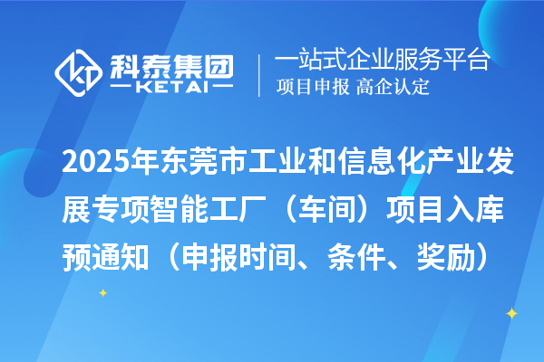 2025年東莞市工業(yè)和信息化產(chǎn)業(yè)發(fā)展專項(xiàng)智能工廠（車間）項(xiàng)目入庫預(yù)通知（申報(bào)時(shí)間、條件、獎(jiǎng)勵(lì)）
