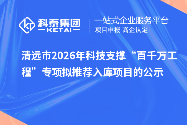 清遠(yuǎn)市2026年科技支撐“百千萬工程”專項擬推薦入庫項目的公示
