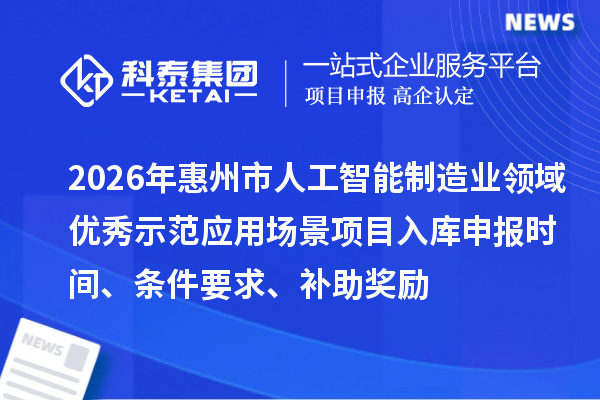 2026年惠州市人工智能制造業(yè)領(lǐng)域優(yōu)秀示范應(yīng)用場景項(xiàng)目入庫申報(bào)時(shí)間、條件要求、補(bǔ)助獎(jiǎng)勵(lì)