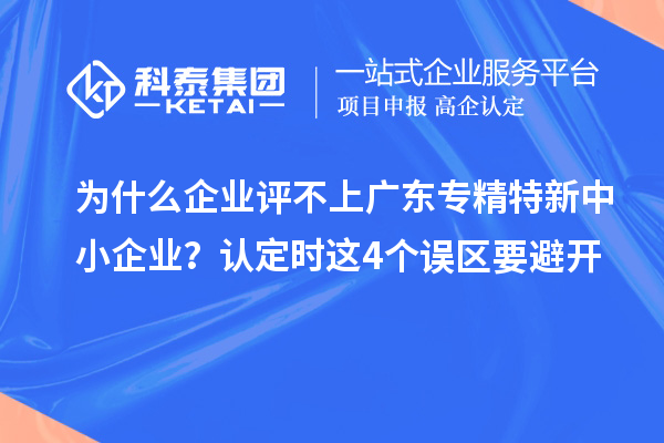 為什么企業(yè)評不上廣東專精特新中小企業(yè)？認定時這4個誤區(qū)要避開