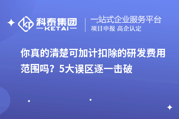 你真的清楚可加計扣除的研發(fā)費用范圍嗎？5大誤區(qū)逐一擊破