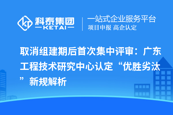取消組建期后首次集中評審：廣東工程技術研究中心認定“優(yōu)勝劣汰”新規(guī)解析