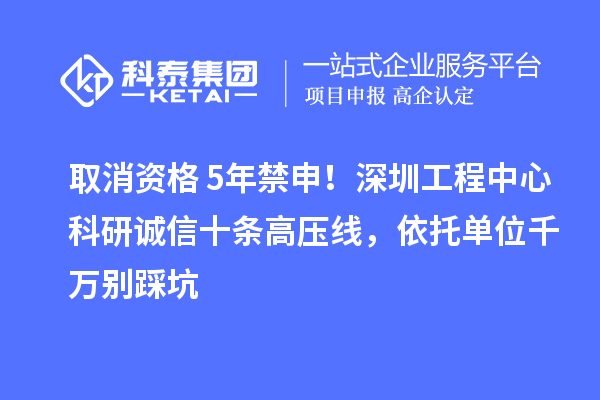 取消資格+5年禁申！深圳工程中心科研誠信十條高壓線，依托單位千萬別踩坑