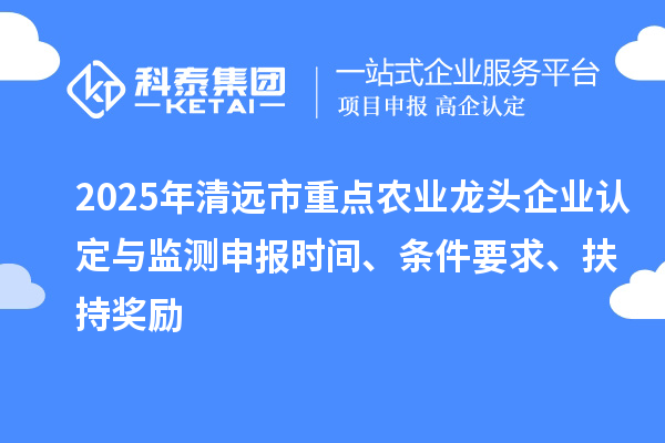 2025年清遠(yuǎn)市重點(diǎn)農(nóng)業(yè)龍頭企業(yè)認(rèn)定與監(jiān)測(cè)申報(bào)時(shí)間、條件要求、扶持獎(jiǎng)勵(lì)