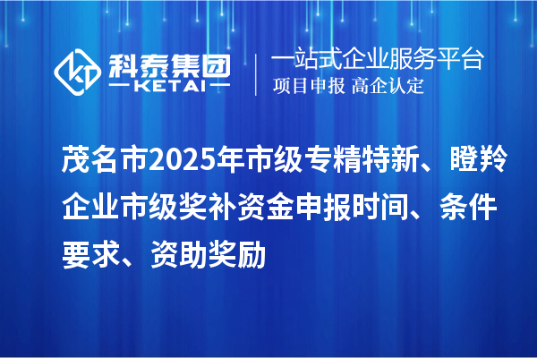 茂名市2025年市級專精特新、瞪羚企業(yè)市級獎補資金申報時間、條件要求、資助獎勵
