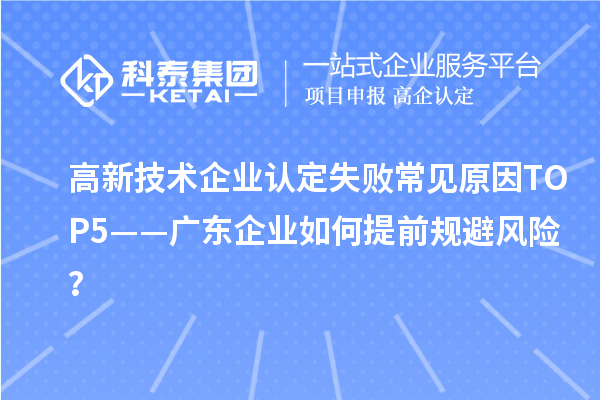 高新技術(shù)企業(yè)認定失敗常見原因TOP5——廣東企業(yè)如何提前規(guī)避風(fēng)險？