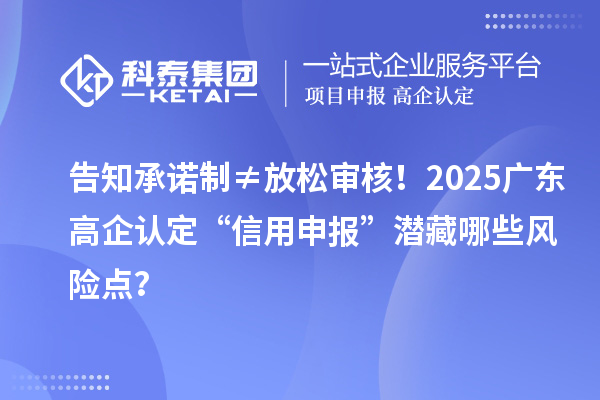 告知承諾制≠放松審核！2025廣東高企認定“信用申報”潛藏哪些風險點？