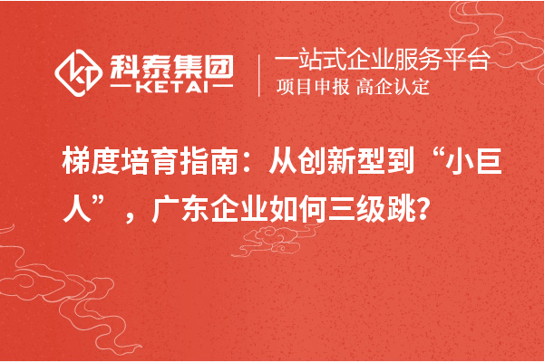 梯度培育指南：從創(chuàng)新型到“小巨人”，廣東企業(yè)如何三級(jí)跳？
