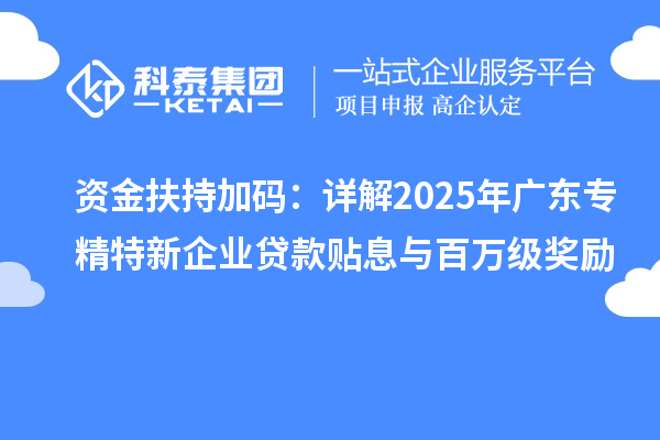 資金扶持加碼：詳解2025年廣東專精特新企業(yè)貸款貼息與百萬級獎勵