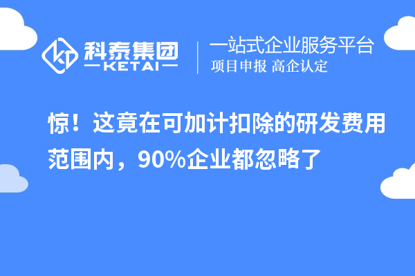 驚！這竟在可加計(jì)扣除的研發(fā)費(fèi)用范圍內(nèi)，90%企業(yè)都忽略了