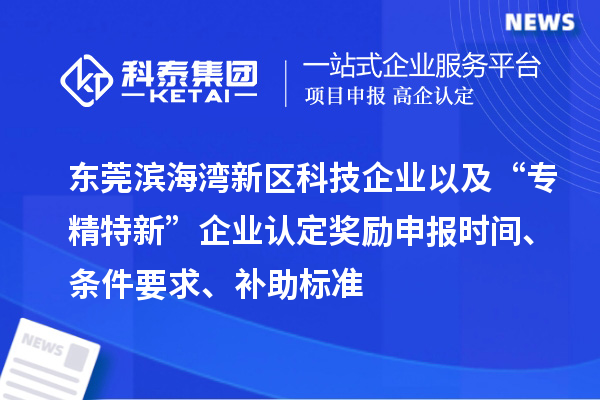 東莞濱海灣新區(qū)科技企業(yè)以及“專精特新”企業(yè)認定獎勵申報時間、條件要求、補助標準