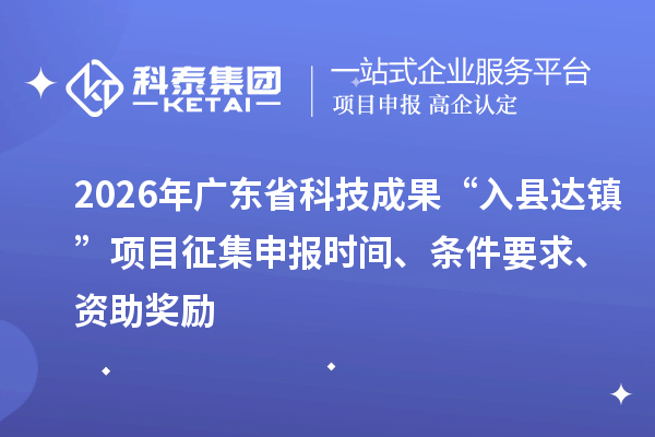 2026年廣東省科技成果“入縣達(dá)鎮(zhèn)”項目征集申報時間、條件要求、資助獎勵