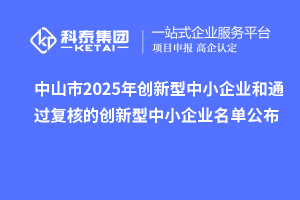 中山市2025年創(chuàng)新型中小企業(yè)和通過復(fù)核的創(chuàng)新型中小企業(yè)名單公布