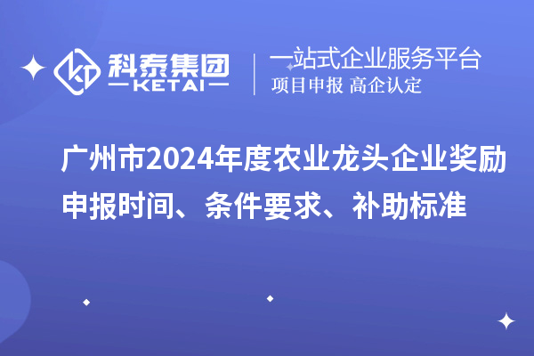 廣州市2024年度農(nóng)業(yè)龍頭企業(yè)獎勵申報時間、條件要求、補助標(biāo)準