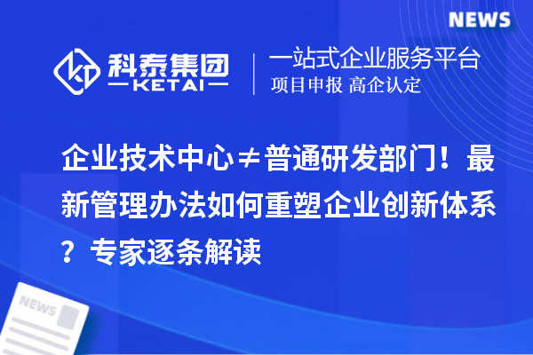 企業(yè)技術(shù)中心≠普通研發(fā)部門！最新管理辦法如何重塑企業(yè)創(chuàng)新體系？專家逐條解讀