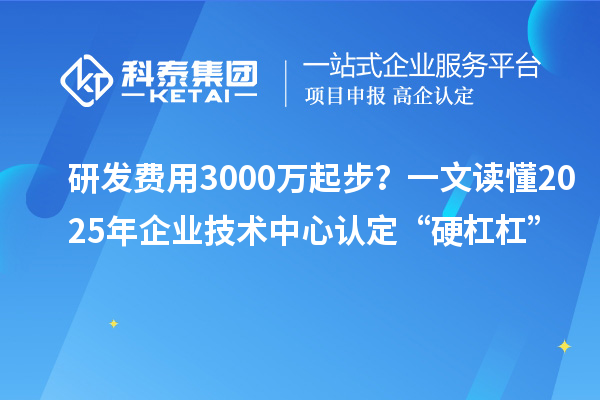 研發(fā)費(fèi)用3000萬起步？一文讀懂2025年企業(yè)技術(shù)中心認(rèn)定“硬杠杠”