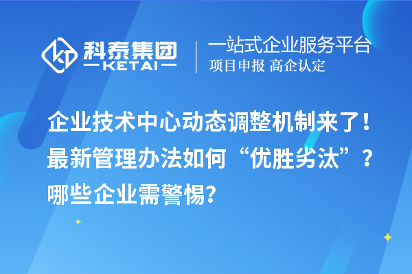 企業(yè)技術(shù)中心動(dòng)態(tài)調(diào)整機(jī)制來了！最新管理辦法如何“優(yōu)勝劣汰”？哪些企業(yè)需警惕？