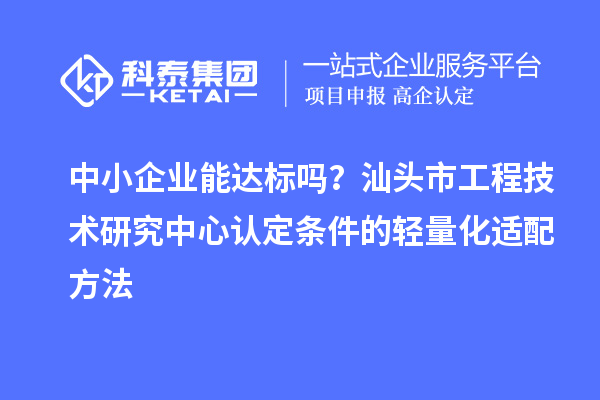 中小企業(yè)能達標嗎？汕頭市工程技術研究中心認定條件的輕量化適配方法