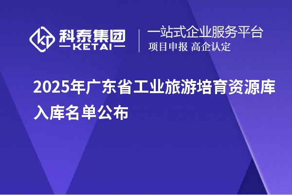 2025年廣東省工業(yè)旅游培育資源庫(kù)入庫(kù)名單公布