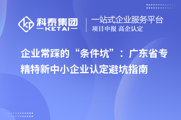 企業(yè)常踩的“條件坑”：廣東省專精特新中小企業(yè)認(rèn)定避坑指南