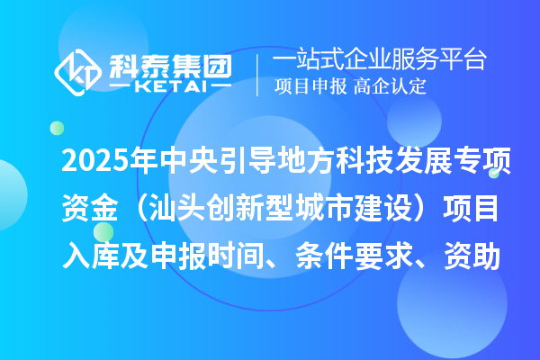 2025年中央引導(dǎo)地方科技發(fā)展專項(xiàng)資金（汕頭創(chuàng)新型城市建設(shè)）項(xiàng)目入庫(kù)及申報(bào)時(shí)間、條件要求、資助獎(jiǎng)勵(lì)