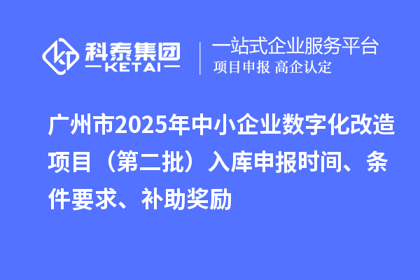 廣州市2025年中小企業(yè)數(shù)字化轉(zhuǎn)型城市試點(diǎn)專項(xiàng)資金數(shù)字化改造項(xiàng)目（第二批）入庫申報(bào)時(shí)間、條件要求、補(bǔ)助獎(jiǎng)勵(lì)