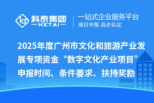 2025年度廣州市文化和旅游產(chǎn)業(yè)發(fā)展專項(xiàng)資金“數(shù)字文化產(chǎn)業(yè)項(xiàng)目”申報(bào)時(shí)間、條件要求、扶持獎(jiǎng)勵(lì)
