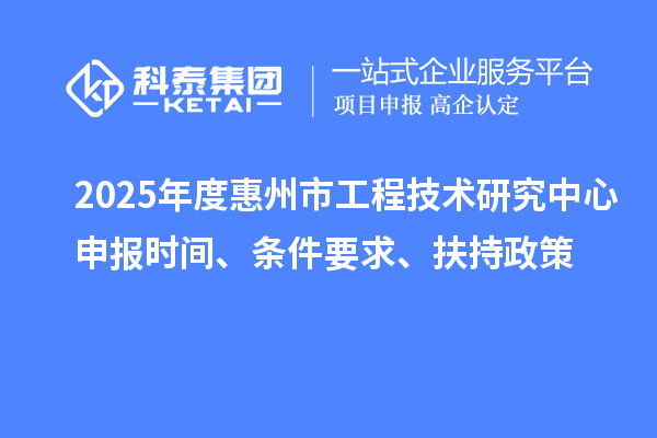 2025年度惠州市工程技術(shù)研究中心申報時間、條件要求、扶持政策