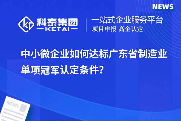 中小微企業(yè)如何達(dá)標(biāo)廣東省制造業(yè)單項冠軍認(rèn)定條件？