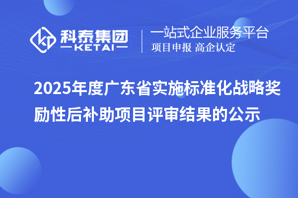 2025年度廣東省實施標準化戰(zhàn)略獎勵性后補助項目評審結果的公示