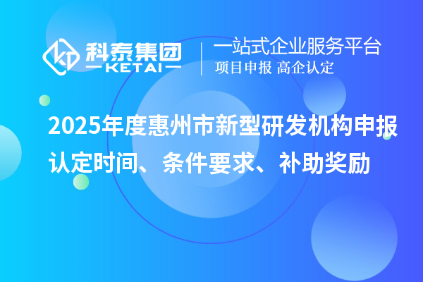 2025年度惠州市新型研發(fā)機(jī)構(gòu)申報(bào)認(rèn)定時(shí)間、條件要求、補(bǔ)助獎(jiǎng)勵(lì)