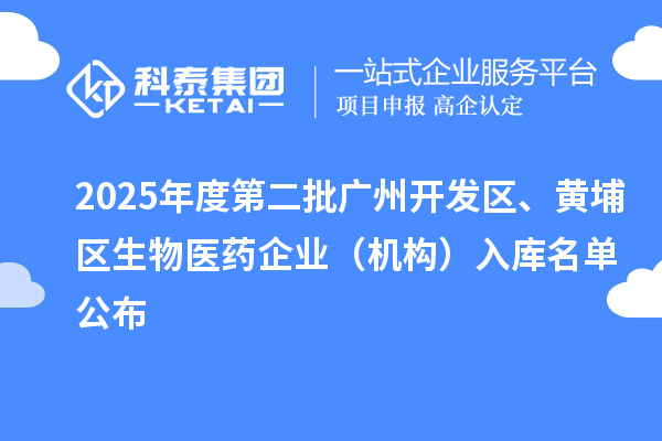 2025年度第二批廣州開發(fā)區(qū)、黃埔區(qū)生物醫(yī)藥企業(yè)（機(jī)構(gòu)）入庫名單公布