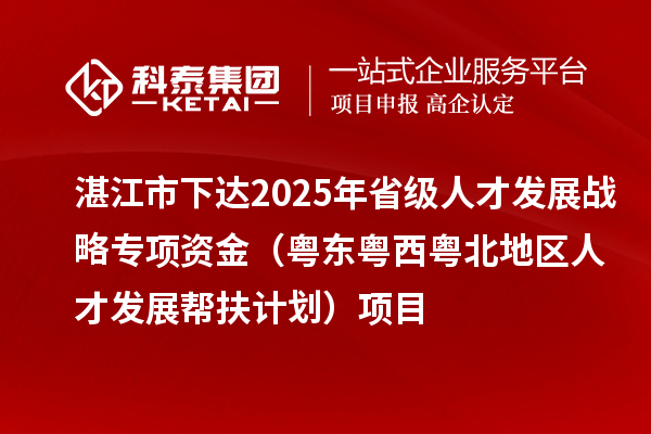湛江市下達2025年省級人才發(fā)展戰(zhàn)略專項資金（粵東粵西粵北地區(qū)人才發(fā)展幫扶計劃）項目