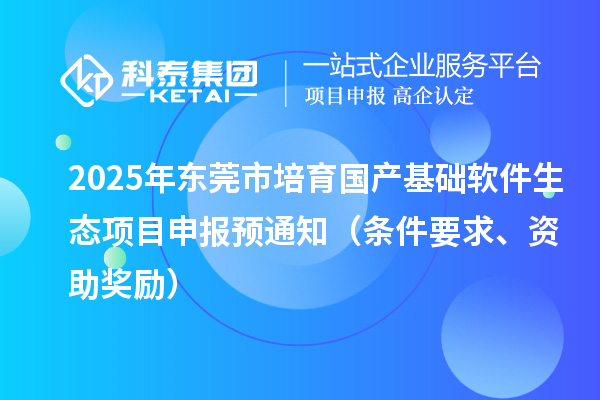 2025年?yáng)|莞市培育國(guó)產(chǎn)基礎(chǔ)軟件生態(tài)項(xiàng)目申報(bào)預(yù)通知（條件要求、資助獎(jiǎng)勵(lì)）