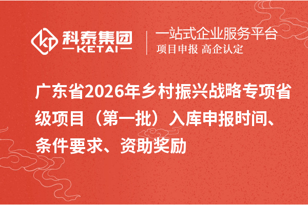 廣東省2026年鄉(xiāng)村振興戰(zhàn)略專項(xiàng)省級(jí)項(xiàng)目（第一批）入庫(kù)申報(bào)時(shí)間、條件要求、資助獎(jiǎng)勵(lì)