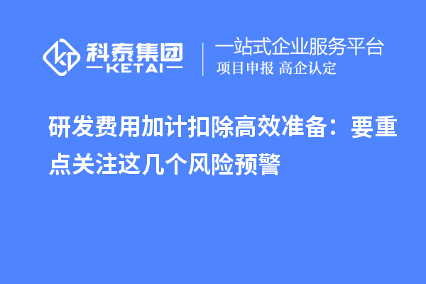 研發(fā)費(fèi)用加計(jì)扣除高效準(zhǔn)備：要重點(diǎn)關(guān)注這幾個(gè)風(fēng)險(xiǎn)預(yù)警