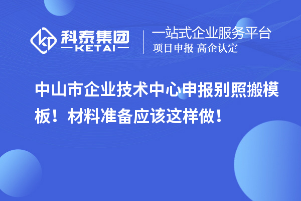 中山市企業(yè)技術(shù)中心申報(bào)別照搬模板！材料準(zhǔn)備應(yīng)該這樣做！
