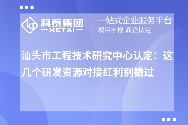 汕頭市工程技術研究中心認定：這幾個研發(fā)資源對接紅利別錯過