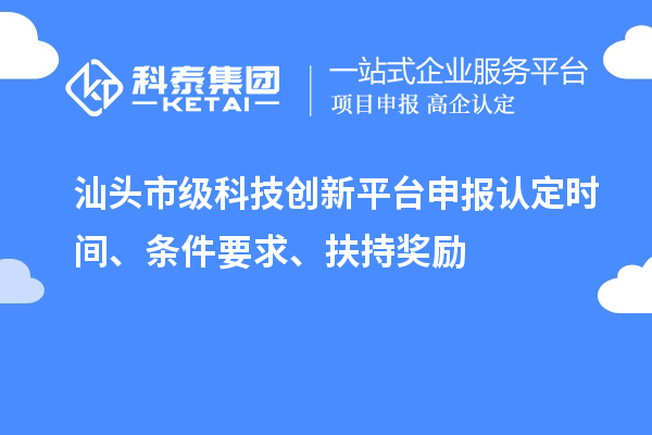 汕頭市級科技創(chuàng)新平臺申報認(rèn)定時間、條件要求、扶持獎勵