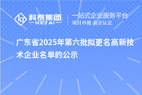 廣東省2025年第六批擬更名高新技術企業(yè)名單的公示