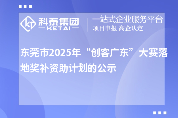 東莞市2025年“創(chuàng)客廣東”大賽落地獎(jiǎng)補(bǔ)資助計(jì)劃的公示