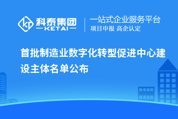 首批制造業(yè)數(shù)字化轉(zhuǎn)型促進(jìn)中心建設(shè)主體名單公布