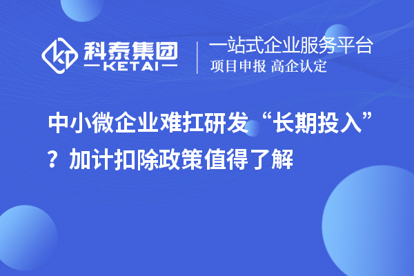 中小微企業(yè)難扛研發(fā)“長期投入”？加計扣除政策值得了解
