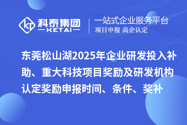 東莞松山湖2025年企業(yè)研發(fā)投入補助、重大科技項目獎勵及研發(fā)機構(gòu)認定獎勵申報時間、條件要求、獎補標準
