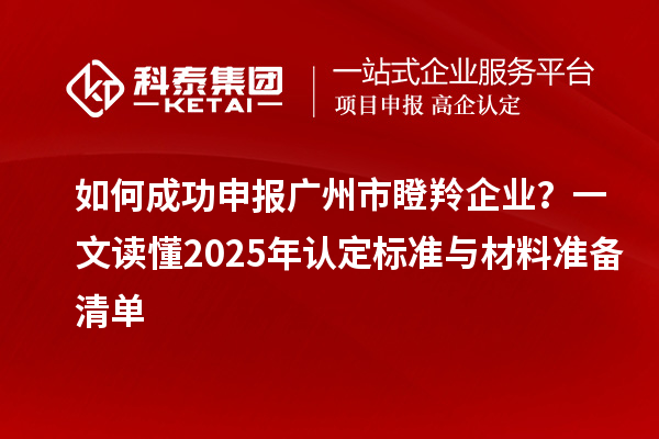 如何成功申報(bào)廣州市瞪羚企業(yè)？一文讀懂2025年認(rèn)定標(biāo)準(zhǔn)與材料準(zhǔn)備清單