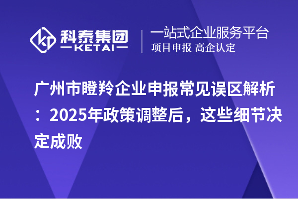 廣州市瞪羚企業(yè)申報(bào)常見誤區(qū)解析：2025年政策調(diào)整后，這些細(xì)節(jié)決定成敗